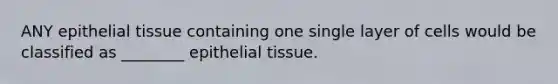 ANY epithelial tissue containing one single layer of cells would be classified as ________ epithelial tissue.