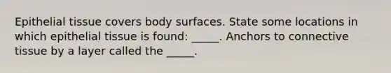 Epithelial tissue covers body surfaces. State some locations in which epithelial tissue is found: _____. Anchors to connective tissue by a layer called the _____.