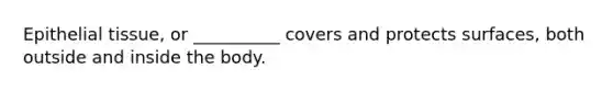 Epithelial tissue, or __________ covers and protects surfaces, both outside and inside the body.