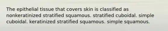 The <a href='https://www.questionai.com/knowledge/k7dms5lrVY-epithelial-tissue' class='anchor-knowledge'>epithelial tissue</a> that covers skin is classified as nonkeratinized stratified squamous. stratified cuboidal. simple cuboidal. keratinized stratified squamous. simple squamous.