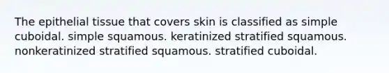 The epithelial tissue that covers skin is classified as simple cuboidal. simple squamous. keratinized stratified squamous. nonkeratinized stratified squamous. stratified cuboidal.