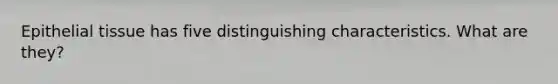 Epithelial tissue has five distinguishing characteristics. What are they?