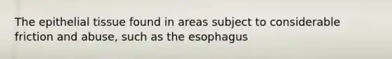 The epithelial tissue found in areas subject to considerable friction and abuse, such as the esophagus