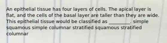 An <a href='https://www.questionai.com/knowledge/k7dms5lrVY-epithelial-tissue' class='anchor-knowledge'>epithelial tissue</a> has four layers of cells. The apical layer is flat, and the cells of the basal layer are taller than they are wide. This epithelial tissue would be classified as _________. simple squamous simple columnar stratified squamous stratified columnar