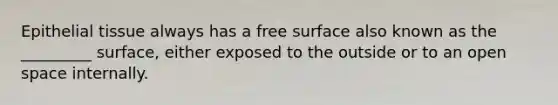 Epithelial tissue always has a free surface also known as the _________ surface, either exposed to the outside or to an open space internally.