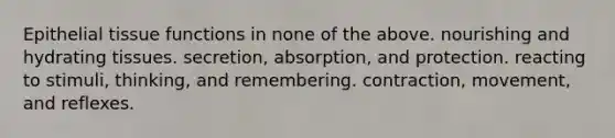 <a href='https://www.questionai.com/knowledge/k7dms5lrVY-epithelial-tissue' class='anchor-knowledge'>epithelial tissue</a> functions in none of the above. nourishing and hydrating tissues. secretion, absorption, and protection. reacting to stimuli, thinking, and remembering. contraction, movement, and reflexes.