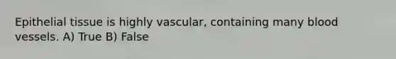 Epithelial tissue is highly vascular, containing many blood vessels. A) True B) False