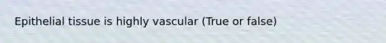 Epithelial tissue is highly vascular (True or false)