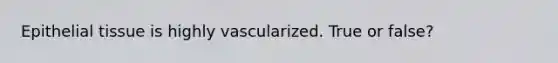 Epithelial tissue is highly vascularized. True or false?