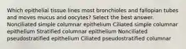 Which epithelial tissue lines most bronchioles and fallopian tubes and moves mucus and oocytes? Select the best answer. Nonciliated simple columnar epithelium Ciliated simple columnar epithelium Stratified columnar epithelium Nonciliated pseudostratified epithelium Ciliated pseudostratified columnar