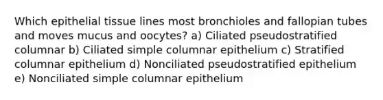 Which epithelial tissue lines most bronchioles and fallopian tubes and moves mucus and oocytes? a) Ciliated pseudostratified columnar b) Ciliated simple columnar epithelium c) Stratified columnar epithelium d) Nonciliated pseudostratified epithelium e) Nonciliated simple columnar epithelium