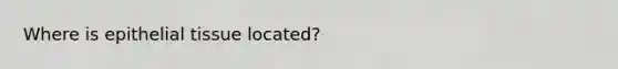 Where is <a href='https://www.questionai.com/knowledge/k7dms5lrVY-epithelial-tissue' class='anchor-knowledge'>epithelial tissue</a> located?