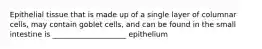 Epithelial tissue that is made up of a single layer of columnar cells, may contain goblet cells, and can be found in the small intestine is ____________________ epithelium