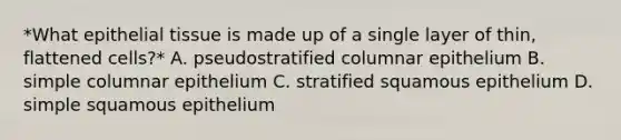 *What epithelial tissue is made up of a single layer of thin, flattened cells?* A. pseudostratified columnar epithelium B. simple columnar epithelium C. stratified squamous epithelium D. simple squamous epithelium