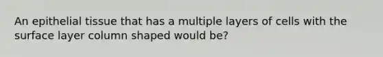 An <a href='https://www.questionai.com/knowledge/k7dms5lrVY-epithelial-tissue' class='anchor-knowledge'>epithelial tissue</a> that has a multiple layers of cells with the surface layer column shaped would be?
