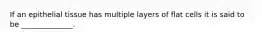 If an epithelial tissue has multiple layers of flat cells it is said to be ______________.