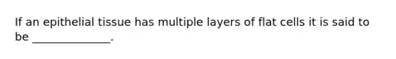 If an epithelial tissue has multiple layers of flat cells it is said to be ______________.