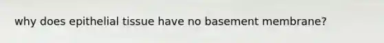 why does <a href='https://www.questionai.com/knowledge/k7dms5lrVY-epithelial-tissue' class='anchor-knowledge'>epithelial tissue</a> have no basement membrane?