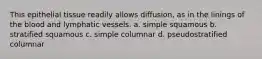 This epithelial tissue readily allows diffusion, as in the linings of the blood and lymphatic vessels. a. simple squamous b. stratified squamous c. simple columnar d. pseudostratified columnar