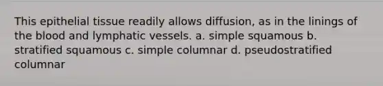 This <a href='https://www.questionai.com/knowledge/k7dms5lrVY-epithelial-tissue' class='anchor-knowledge'>epithelial tissue</a> readily allows diffusion, as in the linings of <a href='https://www.questionai.com/knowledge/k7oXMfj7lk-the-blood' class='anchor-knowledge'>the blood</a> and <a href='https://www.questionai.com/knowledge/ki6sUebkzn-lymphatic-vessels' class='anchor-knowledge'>lymphatic vessels</a>. a. simple squamous b. stratified squamous c. simple columnar d. pseudostratified columnar