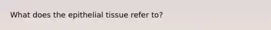 What does the epithelial tissue refer to?