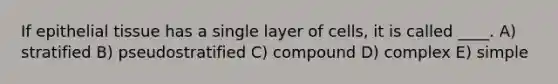 If epithelial tissue has a single layer of cells, it is called ____. A) stratified B) pseudostratified C) compound D) complex E) simple