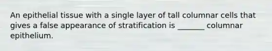 An epithelial tissue with a single layer of tall columnar cells that gives a false appearance of stratification is _______ columnar epithelium.