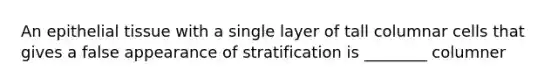 An epithelial tissue with a single layer of tall columnar cells that gives a false appearance of stratification is ________ columner