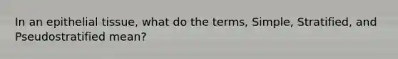 In an epithelial tissue, what do the terms, Simple, Stratified, and Pseudostratified mean?
