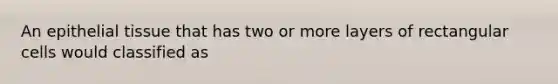 An epithelial tissue that has two or more layers of rectangular cells would classified as