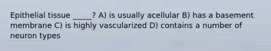 Epithelial tissue _____? A) is usually acellular B) has a basement membrane C) is highly vascularized D) contains a number of neuron types