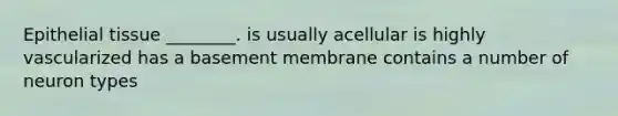 Epithelial tissue ________. is usually acellular is highly vascularized has a basement membrane contains a number of neuron types