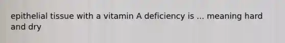 epithelial tissue with a vitamin A deficiency is ... meaning hard and dry