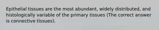 Epithelial tissues are the most abundant, widely distributed, and histologically variable of the primary tissues (The correct answer is connective tissues).