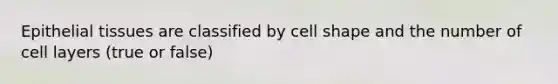 Epithelial tissues are classified by cell shape and the number of cell layers (true or false)