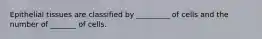 Epithelial tissues are classified by _________ of cells and the number of _______ of cells.