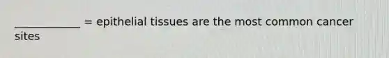 ____________ = epithelial tissues are the most common cancer sites