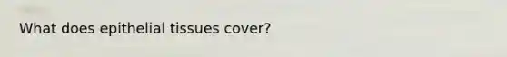 What does <a href='https://www.questionai.com/knowledge/k7dms5lrVY-epithelial-tissue' class='anchor-knowledge'>epithelial tissue</a>s cover?