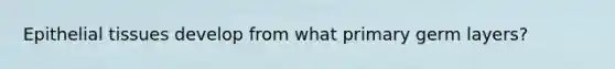<a href='https://www.questionai.com/knowledge/k7dms5lrVY-epithelial-tissue' class='anchor-knowledge'>epithelial tissue</a>s develop from what primary germ layers?