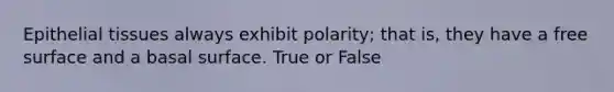 Epithelial tissues always exhibit polarity; that is, they have a free surface and a basal surface. True or False