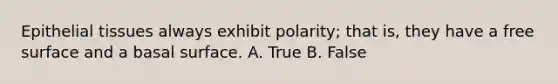 Epithelial tissues always exhibit polarity; that is, they have a free surface and a basal surface. A. True B. False