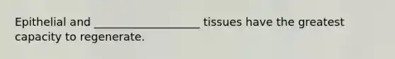 Epithelial and ___________________ tissues have the greatest capacity to regenerate.