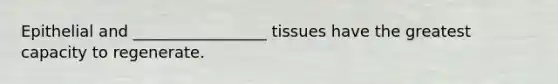 Epithelial and _________________ tissues have the greatest capacity to regenerate.