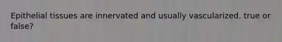 Epithelial tissues are innervated and usually vascularized. true or false?
