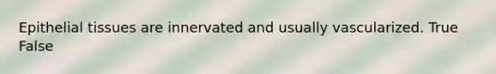 Epithelial tissues are innervated and usually vascularized. True False