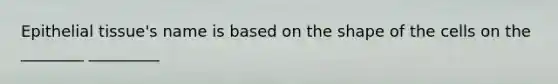 Epithelial tissue's name is based on the shape of the cells on the ________ _________