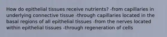 How do epithelial tissues receive nutrients? -from capillaries in underlying connective tissue -through capillaries located in the basal regions of all epithelial tissues -from the nerves located within epithelial tissues -through regeneration of cells