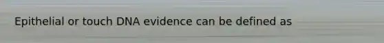 Epithelial or touch DNA evidence can be defined as