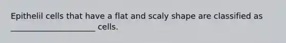 Epithelil cells that have a flat and scaly shape are classified as _____________________ cells.