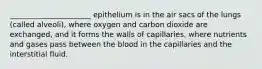 ______________________ epithelium is in the air sacs of the lungs (called alveoli), where oxygen and carbon dioxide are exchanged, and it forms the walls of capillaries, where nutrients and gases pass between the blood in the capillaries and the interstitial fluid.